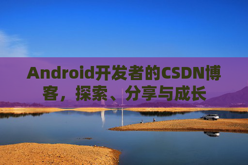 Android开发者的CSDN博客，探索、分享与成长